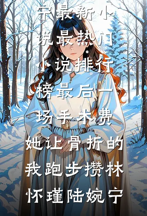 最后一场手术费，她让骨折的我跑步攒(林怀瑾陆婉宁)最新小说_最热门小说排行榜最后一场手术费，她让骨折的我跑步攒林怀瑾陆婉宁