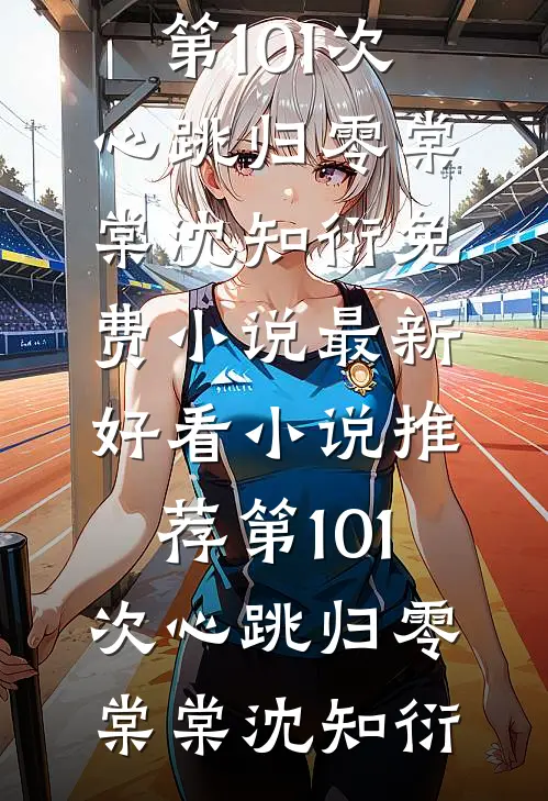 第101次心跳归零棠棠沈知衍免费小说_最新好看小说推荐第101次心跳归零棠棠沈知衍