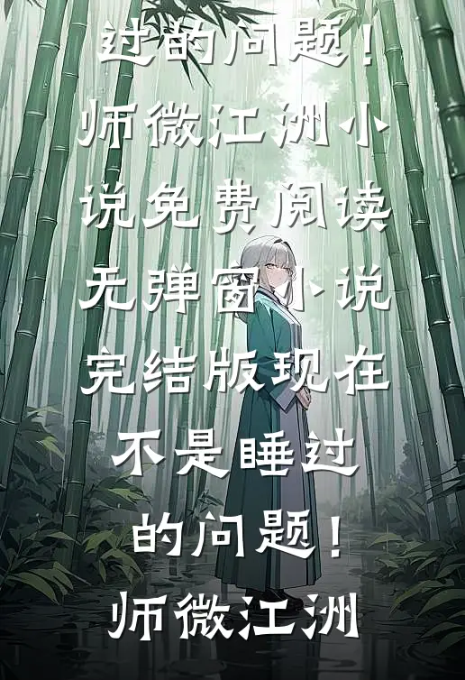 现在不是睡过的问题！师微江洲小说免费阅读无弹窗_小说完结版现在不是睡过的问题！(师微江洲)