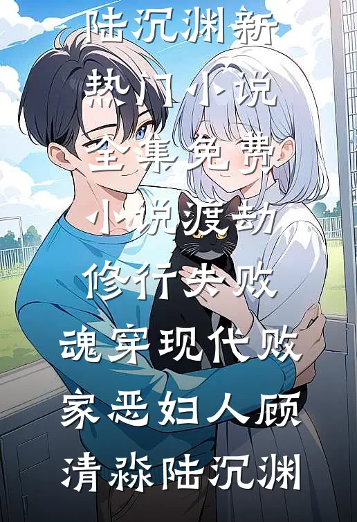 渡劫修行失败，魂穿现代败家恶妇人顾清淼陆沉渊新热门小说_全集免费小说渡劫修行失败，魂穿现代败家恶妇人(顾清淼陆沉渊)