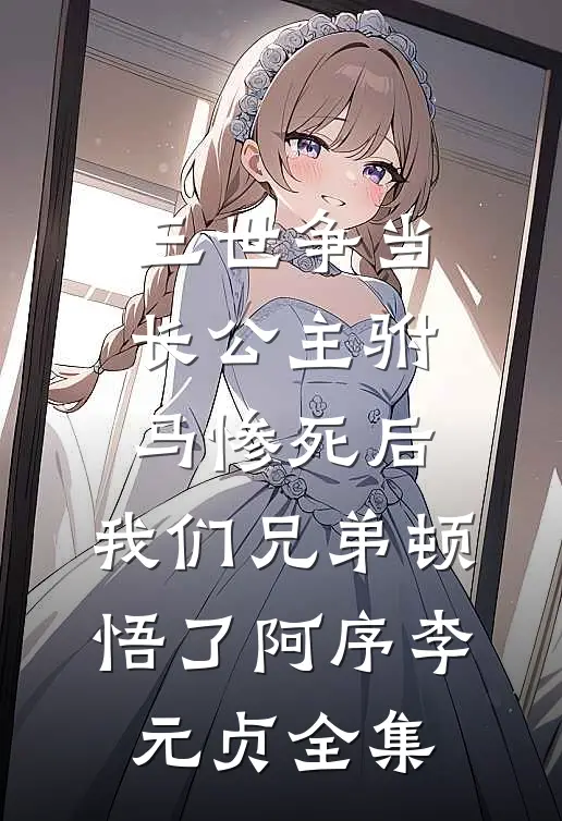 三世争当长公主驸马惨死后，我们兄弟顿悟了阿序李元贞全集