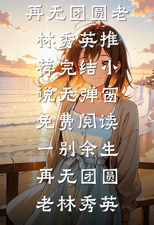 一别余生，再无团圆(老林秀英)推荐完结小说_无弹窗免费阅读一别余生，再无团圆(老林秀英)