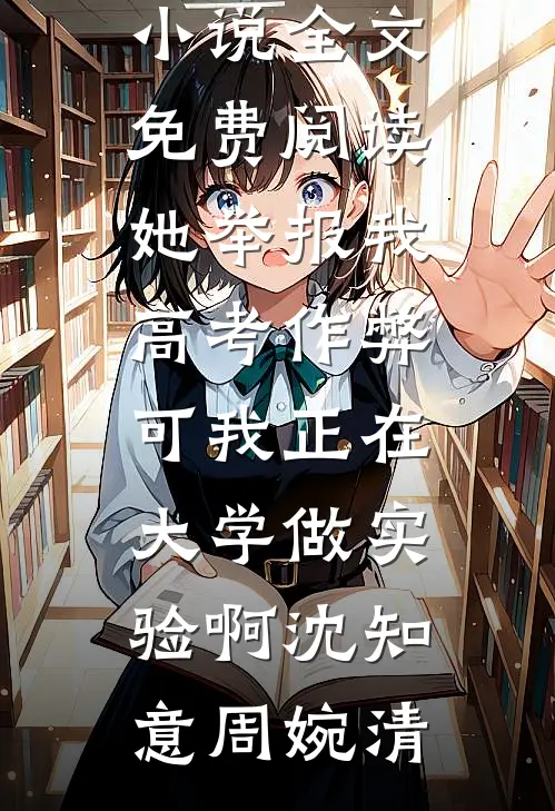她举报我高考作弊，可我正在大学做实验啊沈知意周婉清完结版小说阅读_完结版小说全文免费阅读她举报我高考作弊，可我正在大学做实验啊(沈知意周婉清)