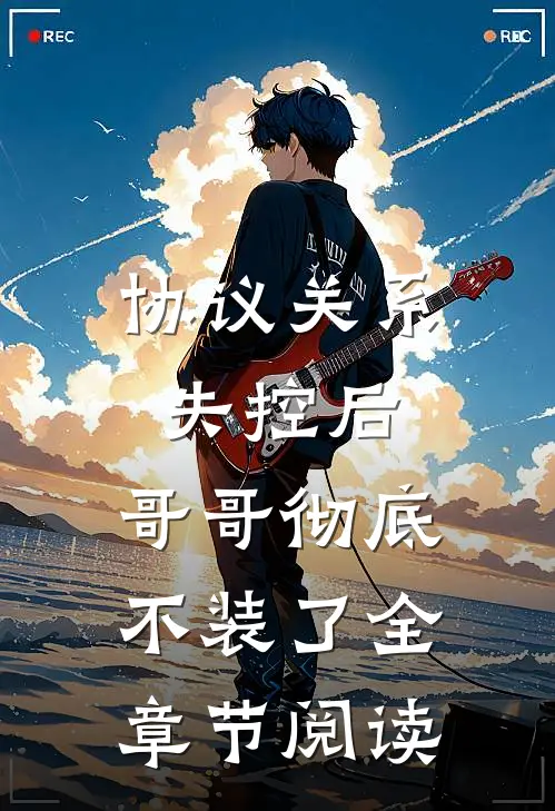 协议关系失控后，哥哥彻底不装了全章节阅读