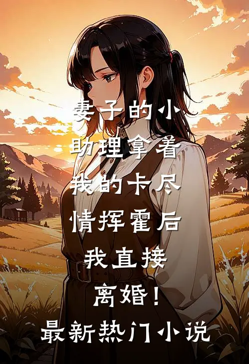 妻子的小助理拿着我的卡尽情挥霍后，我直接离婚！最新热门小说