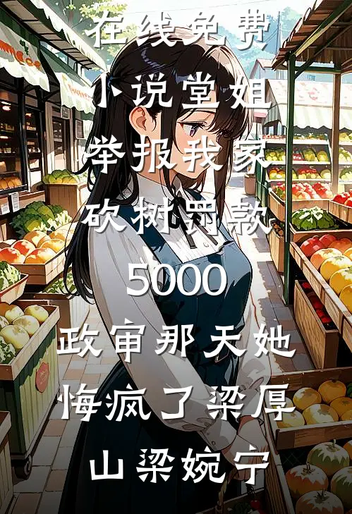 堂姐举报我家砍树罚款5000，政审那天她悔疯了梁厚山梁婉宁最热门小说_在线免费小说堂姐举报我家砍树罚款5000，政审那天她悔疯了(梁厚山梁婉宁)