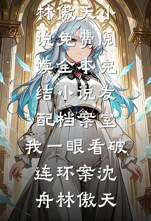 发配档案室，我一眼看破连环案(沈舟林傲天)小说免费阅读_全本完结小说发配档案室，我一眼看破连环案(沈舟林傲天)