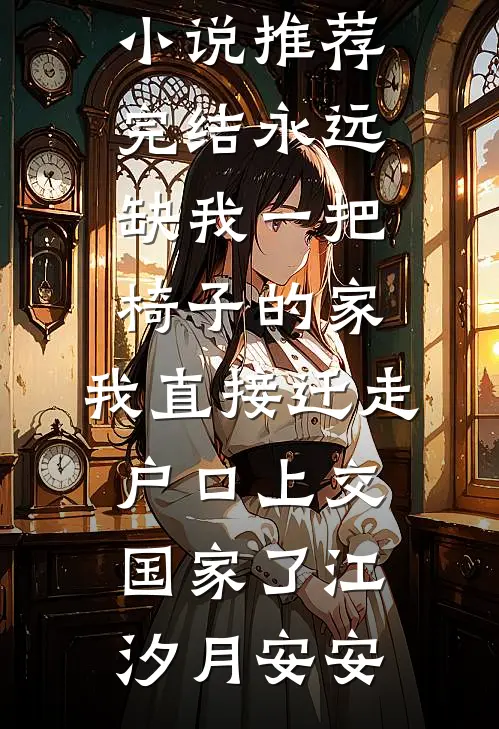 永远缺我一把椅子的家，我直接迁走户口上交国家了江汐月安安完结的小说_小说推荐完结永远缺我一把椅子的家，我直接迁走户口上交国家了(江汐月安安)