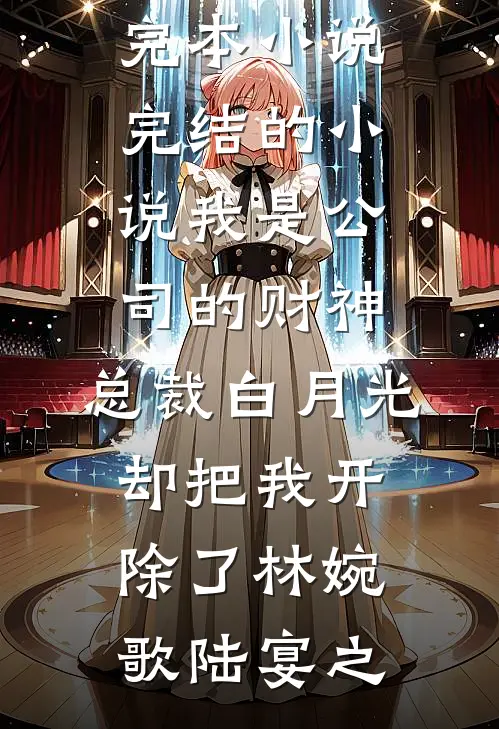我是公司的财神，总裁白月光却把我开除了(林婉歌陆宴之)热门完本小说_完结的小说我是公司的财神，总裁白月光却把我开除了林婉歌陆宴之
