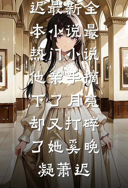 他亲手摘下了月亮，却又打碎了她奚晚凝萧迟最新全本小说_最热门小说他亲手摘下了月亮，却又打碎了她奚晚凝萧迟