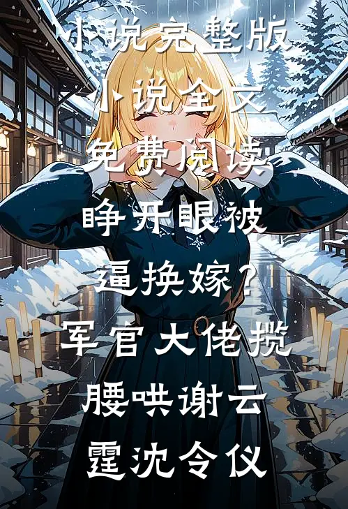睁开眼被逼换嫁？军官大佬揽腰哄谢云霆沈令仪完结小说_完整版小说全文免费阅读睁开眼被逼换嫁？军官大佬揽腰哄谢云霆沈令仪