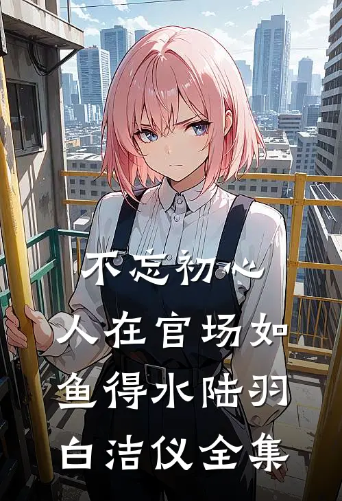 不忘初心，人在官场如鱼得水陆羽白洁仪全集