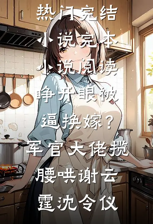睁开眼被逼换嫁？军官大佬揽腰哄谢云霆沈令仪热门完结小说_完本小说阅读睁开眼被逼换嫁？军官大佬揽腰哄(谢云霆沈令仪)