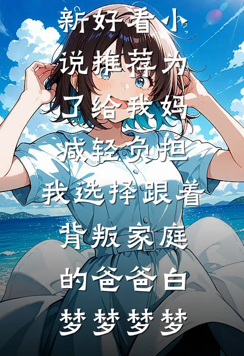为了给我妈减轻负担，我选择跟着背叛家庭的爸爸白梦梦梦梦热门网络小说_最新好看小说推荐为了给我妈减轻负担，我选择跟着背叛家庭的爸爸白梦梦梦梦