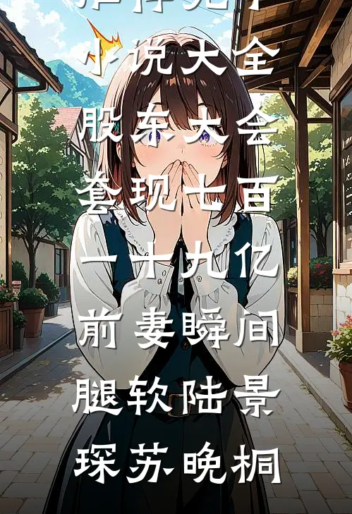 股东大会套现七百一十九亿前妻瞬间腿软陆景琛苏晚桐免费小说推荐_完本小说大全股东大会套现七百一十九亿前妻瞬间腿软(陆景琛苏晚桐)