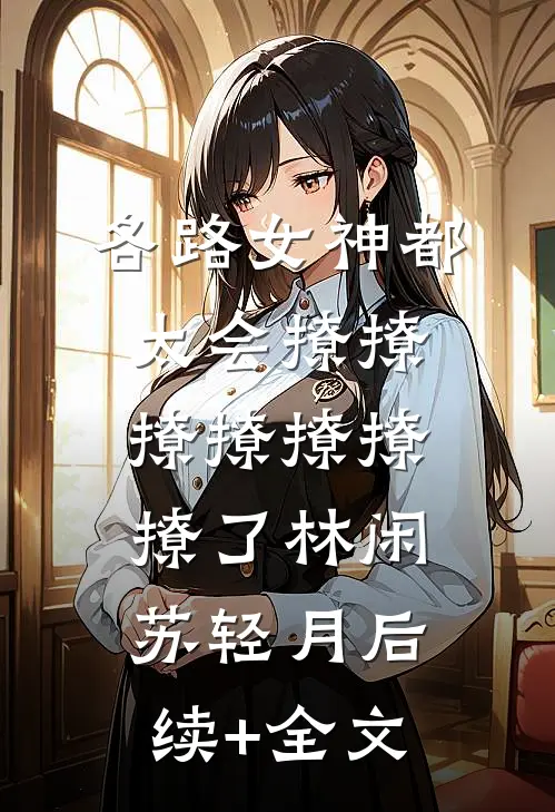 各路女神都太会撩撩撩撩撩撩撩了林闲苏轻月后续+全文