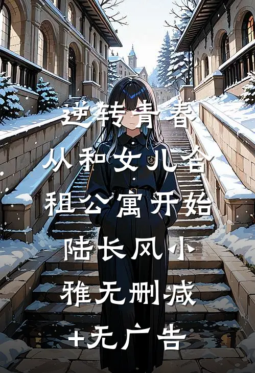逆转青春：从和女儿合租公寓开始陆长风小雅无删减+无广告