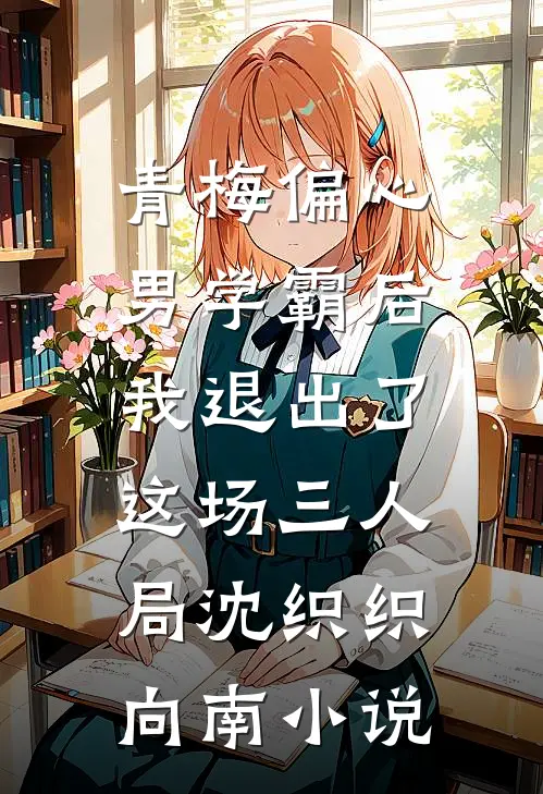 青梅偏心男学霸后，我退出了这场三人局沈织织向南小说