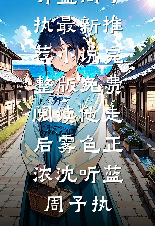 他走后雾色正浓(沈听蓝周予执)最新推荐小说_完整版免费阅读他走后雾色正浓(沈听蓝周予执)
