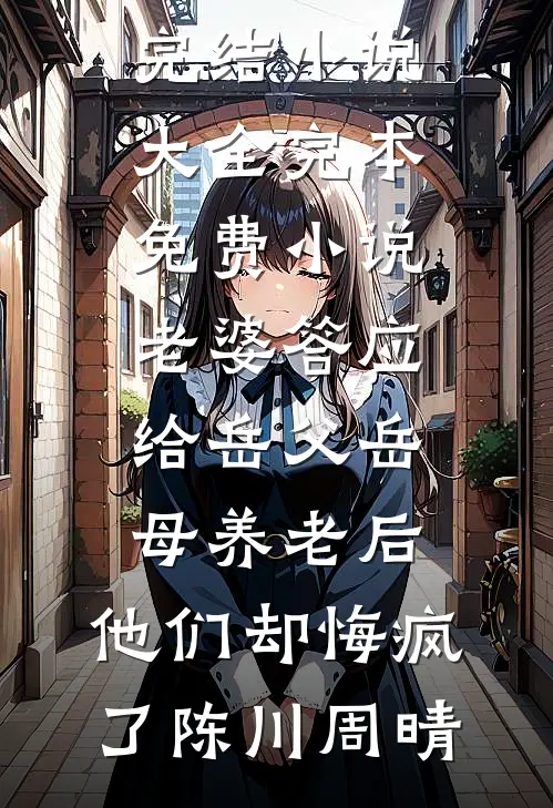 老婆答应给岳父岳母养老后，他们却悔疯了(陈川周晴)完结小说大全_完本免费小说老婆答应给岳父岳母养老后，他们却悔疯了(陈川周晴)