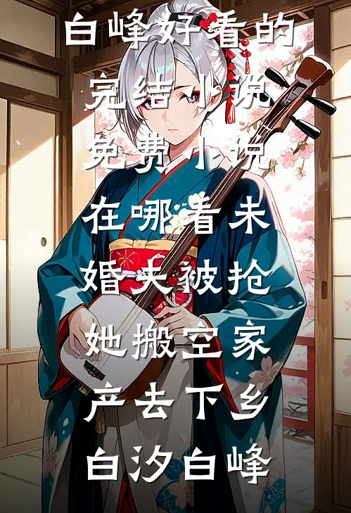 未婚夫被抢，她搬空家产去下乡(白汐白峰)好看的完结小说_免费小说在哪看未婚夫被抢，她搬空家产去下乡白汐白峰