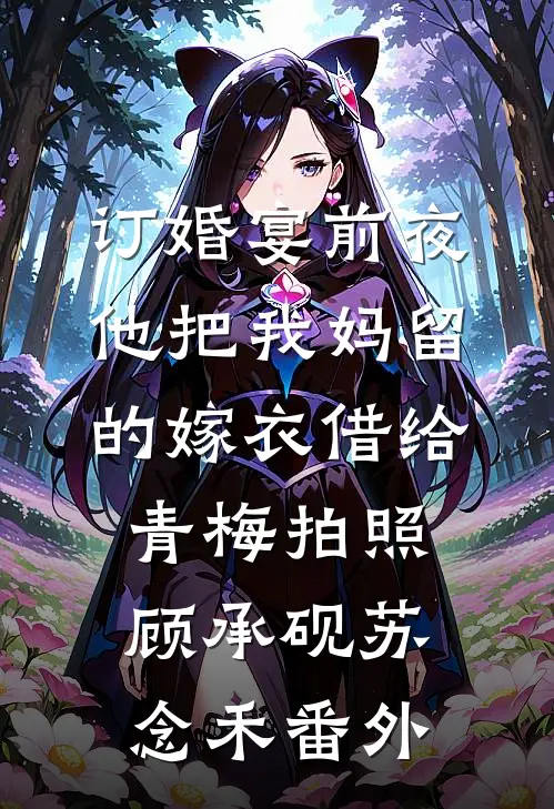 订婚宴前夜，他把我妈留的嫁衣借给青梅拍照顾承砚苏念禾番外
