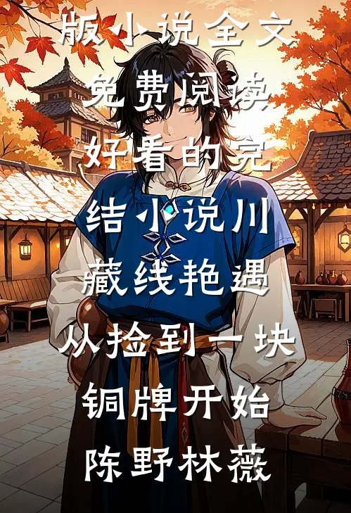 川藏线艳遇：从捡到一块铜牌开始陈野林薇完结版小说全文免费阅读_好看的完结小说川藏线艳遇：从捡到一块铜牌开始陈野林薇
