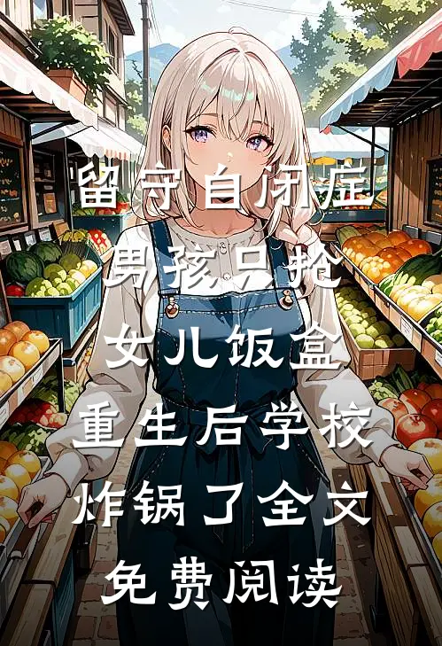 留守自闭症男孩只抢女儿饭盒，重生后学校炸锅了全文免费阅读