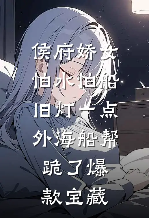 侯府娇女怕水怕船，旧灯一点，外海船帮跪了爆款宝藏