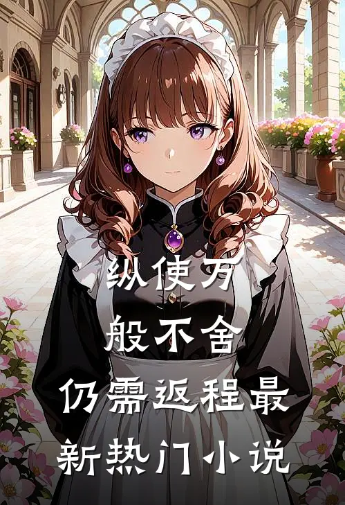 纵使万般不舍，仍需返程最新热门小说