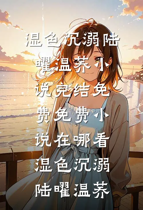 湿色沉溺(陆曜温荞)小说完结免费_免费小说在哪看湿色沉溺陆曜温荞