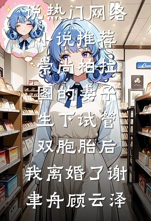 崇尚柏拉图的妻子生下试管双胞胎后，我离婚了谢聿舟顾云泽网络热门小说_热门网络小说推荐崇尚柏拉图的妻子生下试管双胞胎后，我离婚了(谢聿舟顾云泽)