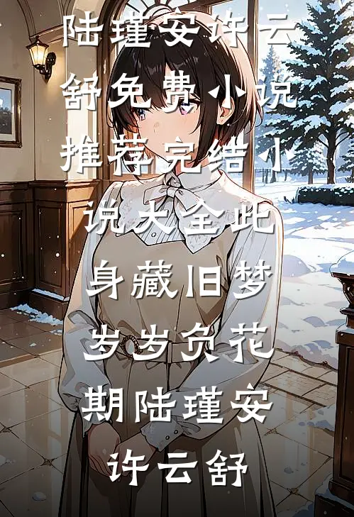 此身藏旧梦，岁岁负花期陆瑾安许云舒免费小说推荐_完结小说大全此身藏旧梦，岁岁负花期(陆瑾安许云舒)