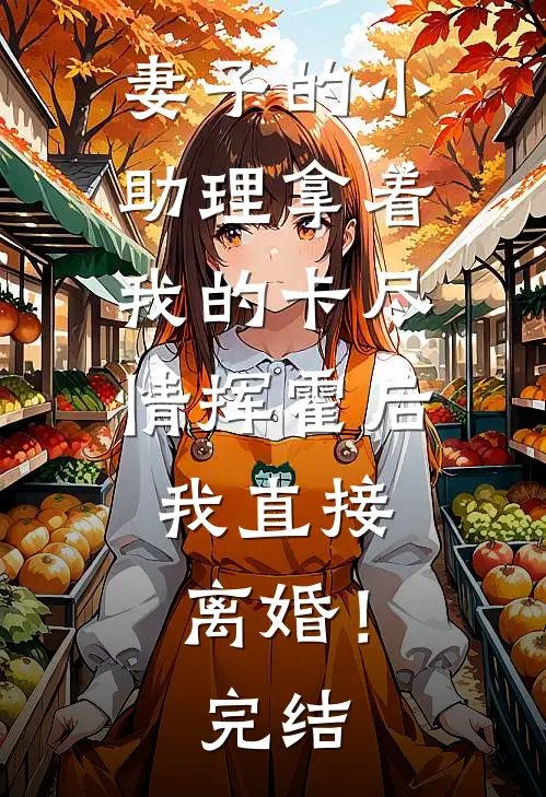 妻子的小助理拿着我的卡尽情挥霍后，我直接离婚！完结