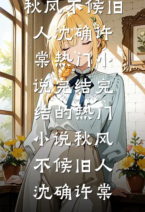 秋风不候旧人沈确许棠热门小说完结_完结的热门小说秋风不候旧人沈确许棠