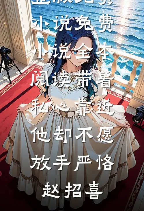 带着私心靠近，他却不愿放手严恪赵招喜完整版免费小说_免费小说全本阅读带着私心靠近，他却不愿放手严恪赵招喜
