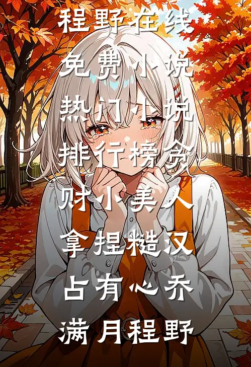 贪财小美人，拿捏糙汉占有心乔满月程野在线免费小说_热门小说排行榜贪财小美人，拿捏糙汉占有心乔满月程野