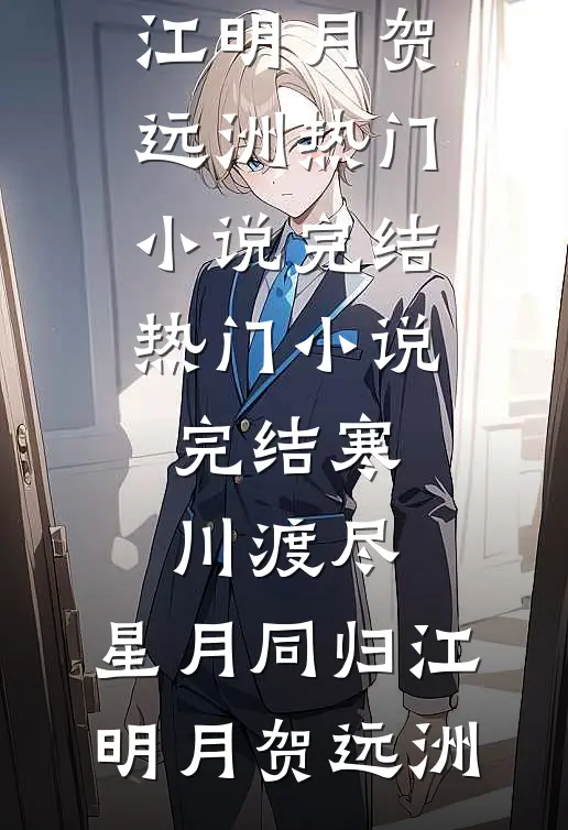 寒川渡尽，星月同归江明月贺远洲热门小说完结_热门小说完结寒川渡尽，星月同归(江明月贺远洲)