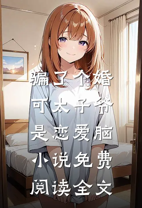 骗了个婚，可太子爷是恋爱脑小说免费阅读全文