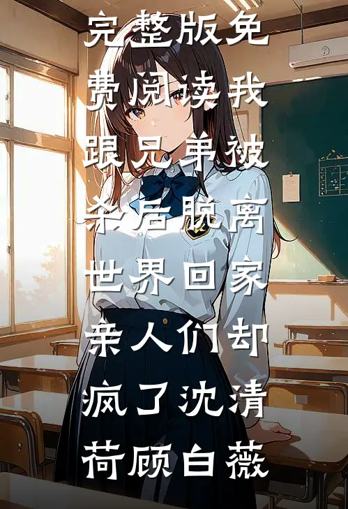 我跟兄弟被杀后脱离世界回家，亲人们却疯了沈清荷顾白薇小说全文免费阅读_小说完整版免费阅读我跟兄弟被杀后脱离世界回家，亲人们却疯了沈清荷顾白薇