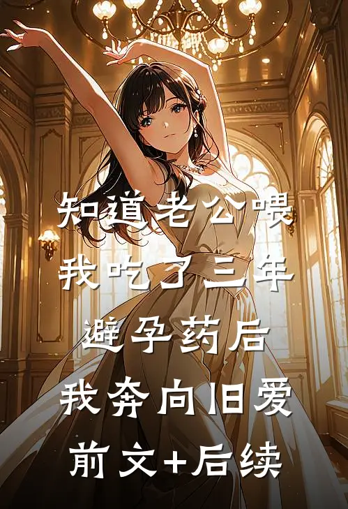 知道老公喂我吃了三年避孕药后，我奔向旧爱前文+后续