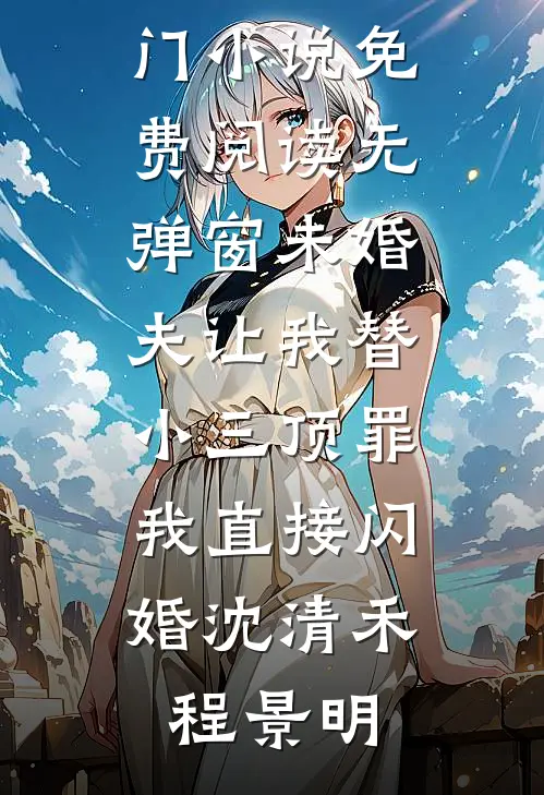 未婚夫让我替小三顶罪，我直接闪婚沈清禾程景明免费热门小说_免费阅读无弹窗未婚夫让我替小三顶罪，我直接闪婚沈清禾程景明