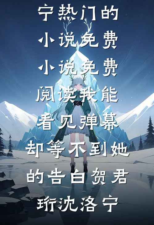 我能看见弹幕，却等不到她的告白贺君珩沈洛宁热门的小说_免费小说免费阅读我能看见弹幕，却等不到她的告白贺君珩沈洛宁