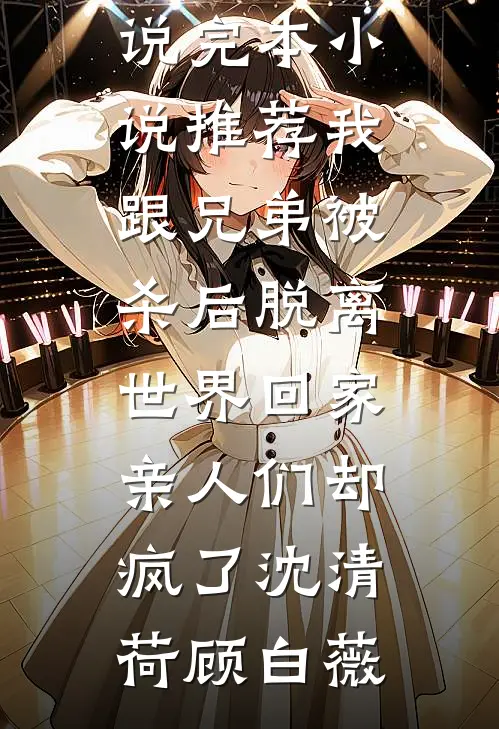 我跟兄弟被杀后脱离世界回家，亲人们却疯了沈清荷顾白薇完整版免费小说_完本小说推荐我跟兄弟被杀后脱离世界回家，亲人们却疯了沈清荷顾白薇