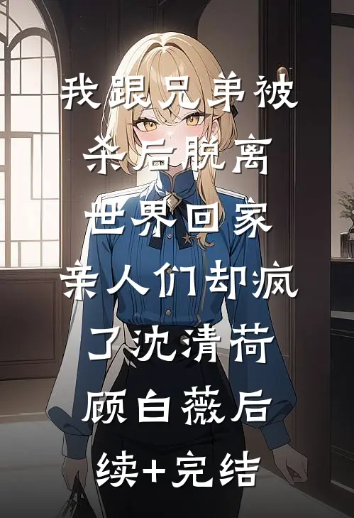 我跟兄弟被杀后脱离世界回家，亲人们却疯了沈清荷顾白薇后续+完结