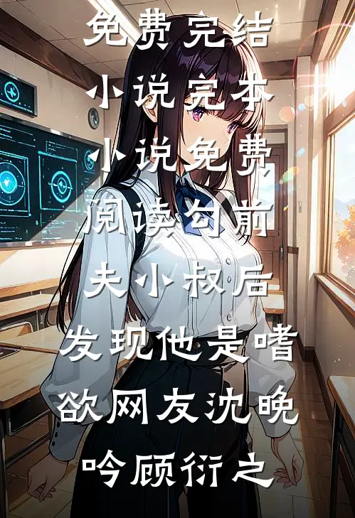 勾前夫小叔后，发现他是嗜欲网友(沈晚吟顾衍之)免费完结小说_完本小说免费阅读勾前夫小叔后，发现他是嗜欲网友(沈晚吟顾衍之)
