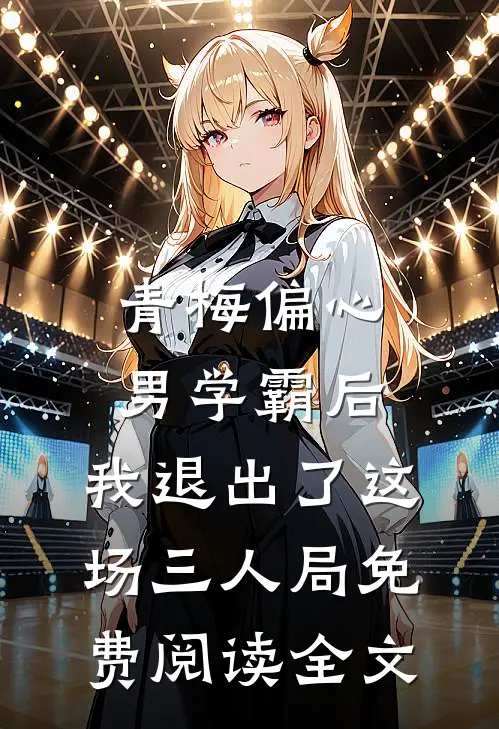 青梅偏心男学霸后，我退出了这场三人局免费阅读全文