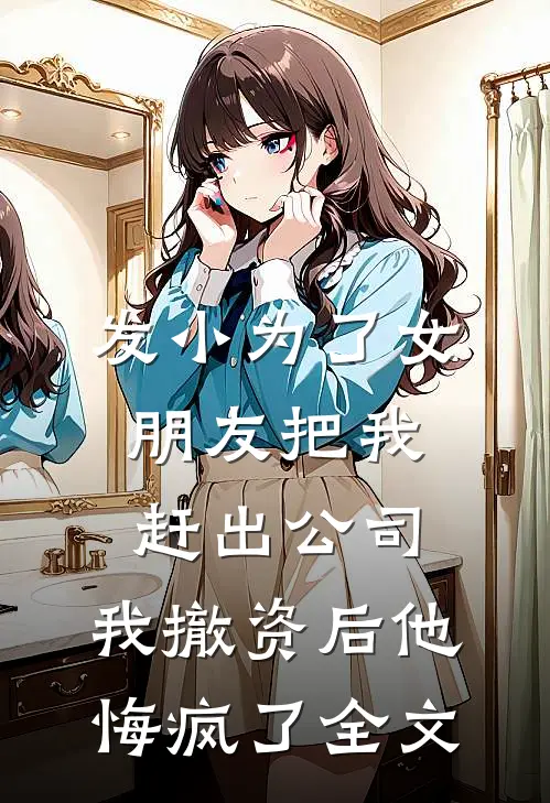 发小为了女朋友把我赶出公司，我撤资后他悔疯了全文