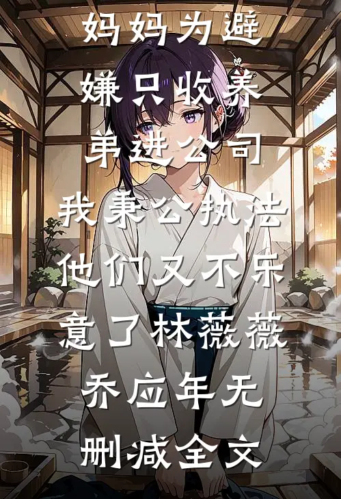 妈妈为避嫌只收养弟进公司，我秉公执法他们又不乐意了林薇薇乔应年无删减全文