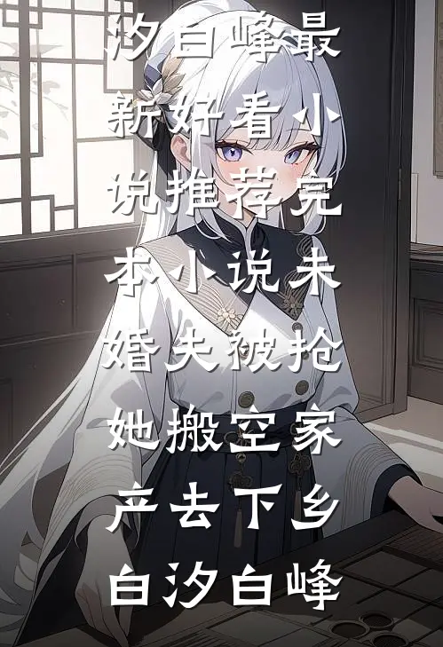 未婚夫被抢，她搬空家产去下乡(白汐白峰)最新好看小说推荐_完本小说未婚夫被抢，她搬空家产去下乡白汐白峰